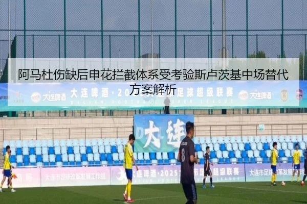 阿马杜伤缺后申花拦截体系受考验斯卢茨基中场替代方案解析